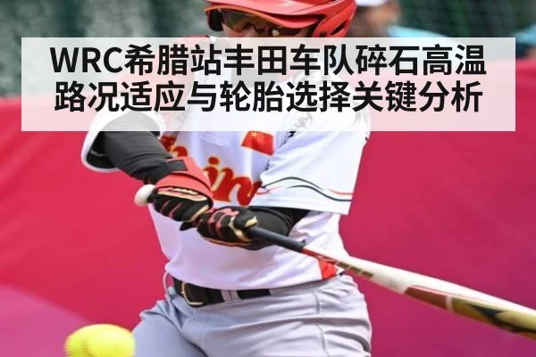 WRC希腊站丰田车队碎石高温路况适应与轮胎选择关键分析