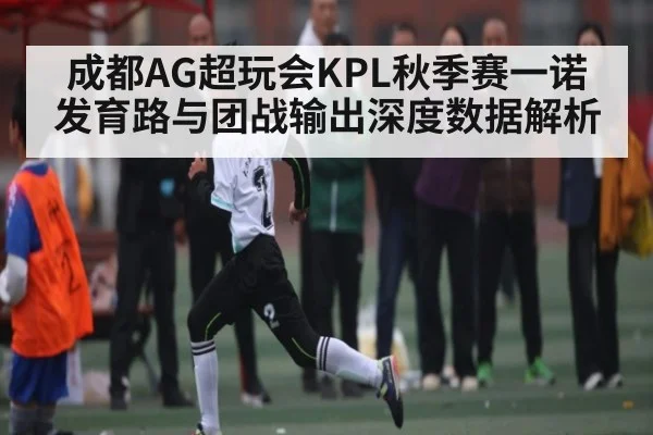 成都AG超玩会KPL秋季赛一诺发育路与团战输出深度数据解析